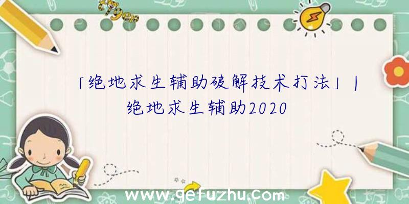 「绝地求生辅助破解技术打法」|绝地求生辅助2020